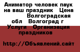 Аниматор человек паук на ваш праздник › Цена ­ 1 500 - Волгоградская обл., Волгоград г. Услуги » Организация праздников   